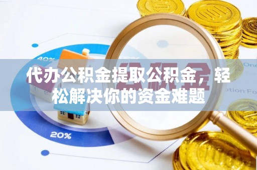 燕巢代办公积金提取公积金，轻松解决你的资金难题