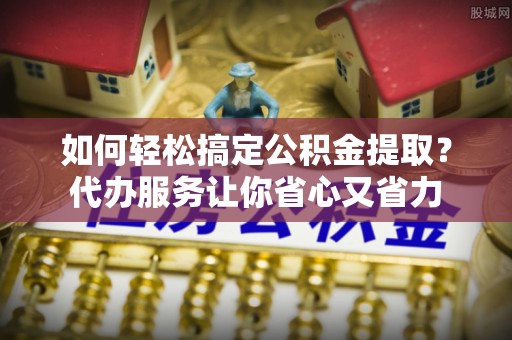 燕巢如何轻松搞定公积金提取？代办服务让你省心又省力