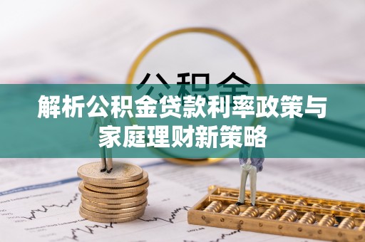 燕巢解析公积金贷款利率政策与家庭理财新策略