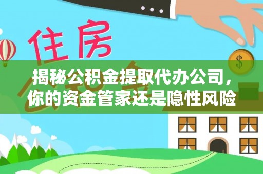 燕巢揭秘公积金提取代办公司，你的资金管家还是隐性风险？