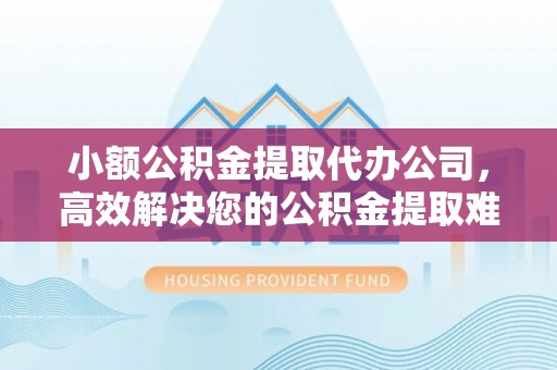 燕巢小额公积金提取代办公司，高效解决您的公积金提取难题