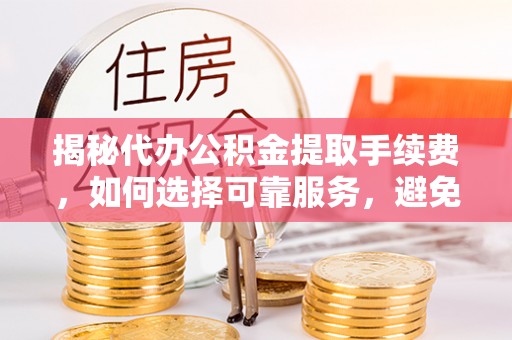 燕巢揭秘代办公积金提取手续费，如何选择可靠服务，避免隐形陷阱