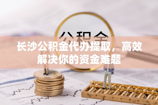 燕巢长沙公积金代办提取，高效解决你的资金难题