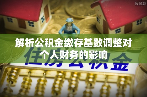 燕巢解析公积金缴存基数调整对个人财务的影响