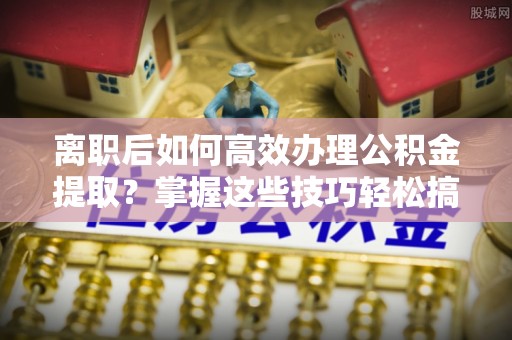 燕巢离职后如何高效办理公积金提取？掌握这些技巧轻松搞定