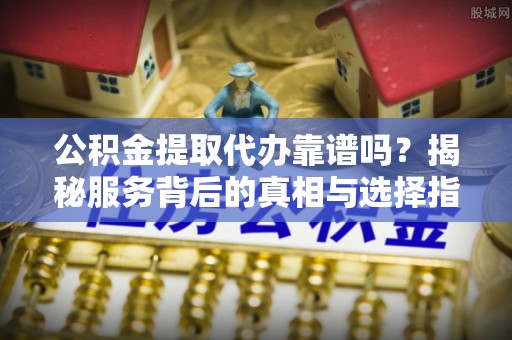 燕巢公积金提取代办靠谱吗？揭秘服务背后的真相与选择指南