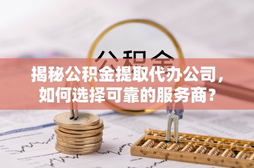 燕巢揭秘公积金提取代办公司，如何选择可靠的服务商？