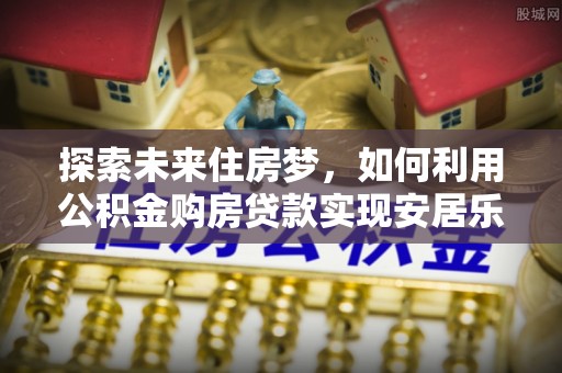 燕巢探索未来住房梦，如何利用公积金购房贷款实现安居乐业