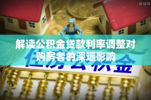 燕巢解读公积金贷款利率调整对购房者的深远影响