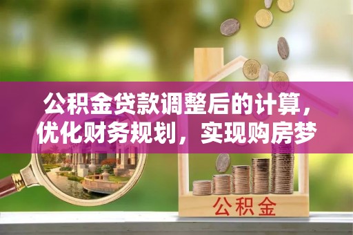 燕巢公积金贷款调整后的计算，优化财务规划，实现购房梦想