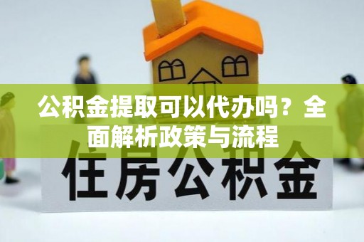燕巢公积金提取可以代办吗？全面解析政策与流程