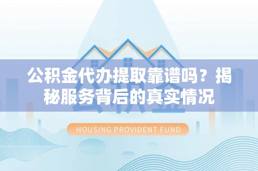 燕巢公积金代办提取靠谱吗？揭秘服务背后的真实情况