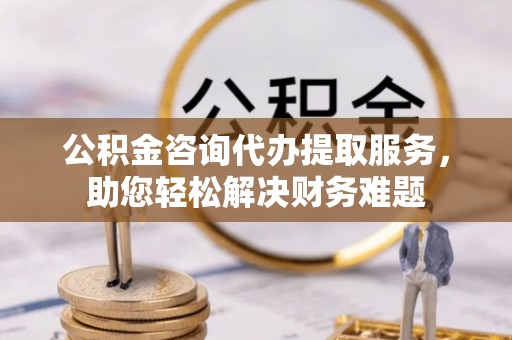 燕巢公积金咨询代办提取服务，助您轻松解决财务难题