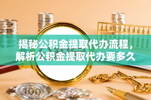 燕巢揭秘公积金提取代办流程，解析公积金提取代办要多久的真相