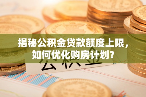 燕巢揭秘公积金贷款额度上限，如何优化购房计划？