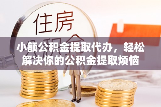 燕巢小额公积金提取代办，轻松解决你的公积金提取烦恼