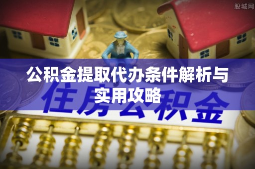燕巢公积金提取代办条件解析与实用攻略