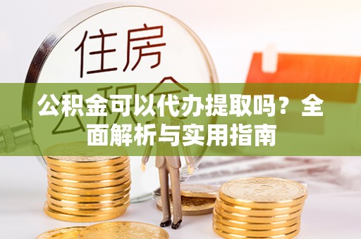 燕巢公积金可以代办提取吗？全面解析与实用指南