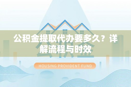 燕巢公积金提取代办要多久？详解流程与时效