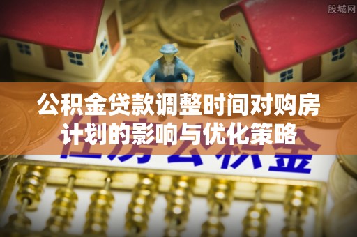 燕巢公积金贷款调整时间对购房计划的影响与优化策略