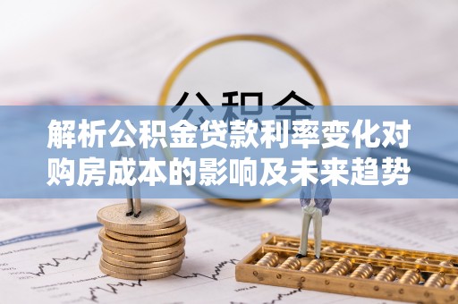 燕巢解析公积金贷款利率变化对购房成本的影响及未来趋势