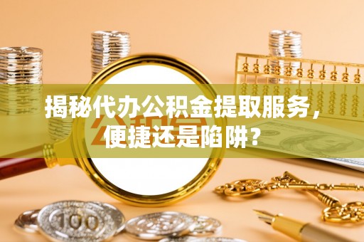 燕巢揭秘代办公积金提取服务，便捷还是陷阱？