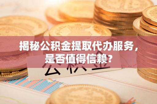 燕巢揭秘公积金提取代办服务，是否值得信赖？