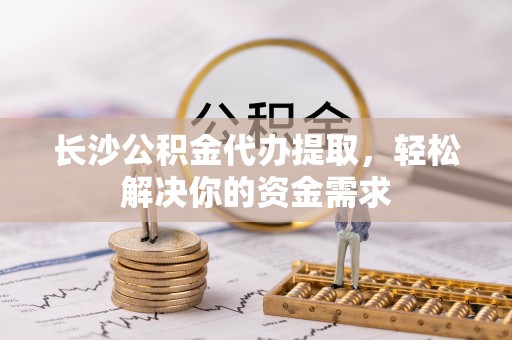 燕巢长沙公积金代办提取，轻松解决你的资金需求