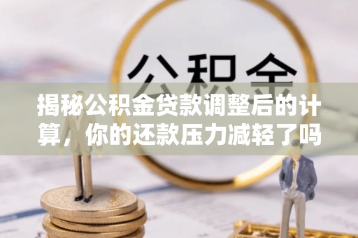 燕巢揭秘公积金贷款调整后的计算，你的还款压力减轻了吗？
