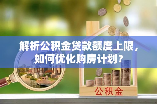 燕巢解析公积金贷款额度上限，如何优化购房计划？