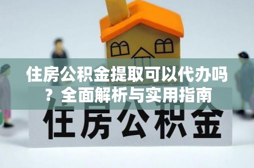 燕巢住房公积金提取可以代办吗？全面解析与实用指南