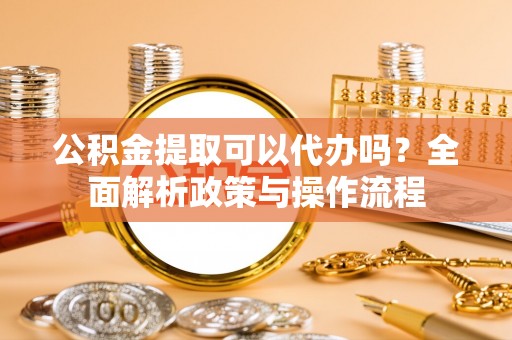 燕巢公积金提取可以代办吗？全面解析政策与操作流程