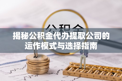 燕巢揭秘公积金代办提取公司的运作模式与选择指南