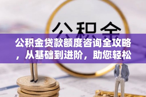 燕巢公积金贷款额度咨询全攻略，从基础到进阶，助您轻松掌握关键要点