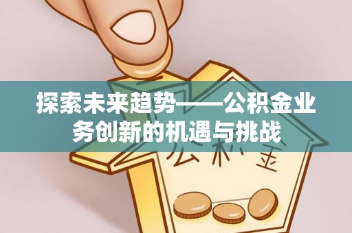 燕巢探索未来趋势——公积金业务创新的机遇与挑战