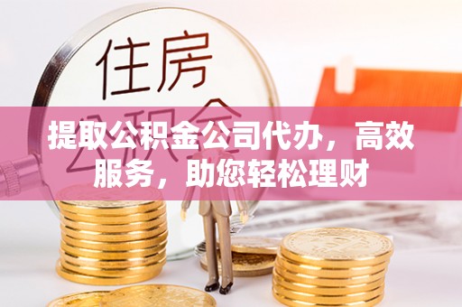 燕巢提取公积金公司代办，高效服务，助您轻松理财