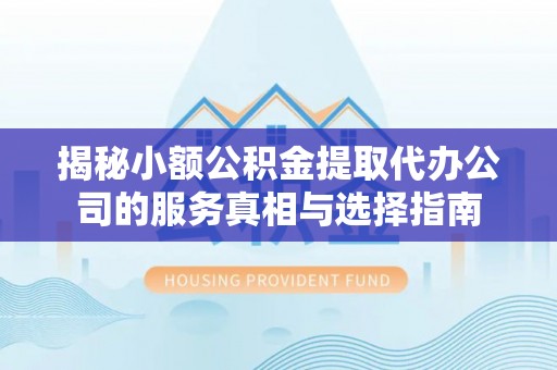 燕巢揭秘小额公积金提取代办公司的服务真相与选择指南