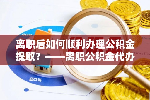 燕巢离职后如何顺利办理公积金提取？——离职公积金代办提取全攻略