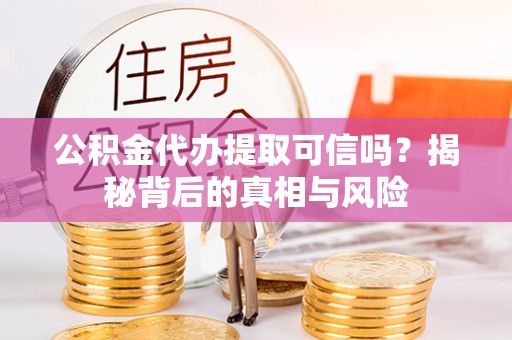 燕巢公积金代办提取可信吗？揭秘背后的真相与风险