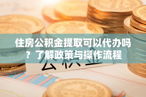燕巢住房公积金提取可以代办吗？了解政策与操作流程