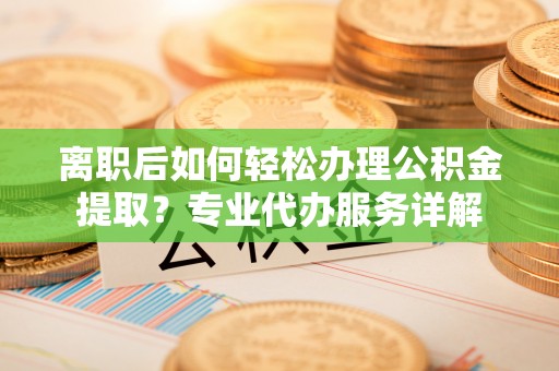 燕巢离职后如何轻松办理公积金提取？专业代办服务详解