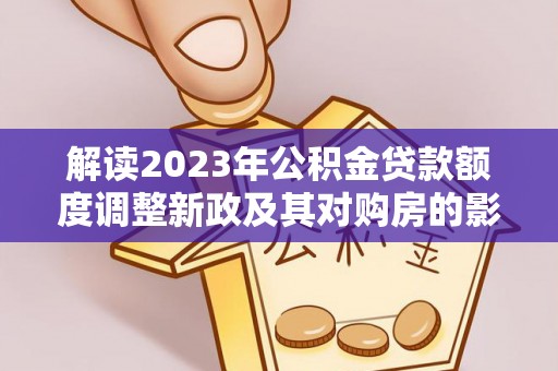 燕巢解读2023年公积金贷款额度调整新政及其对购房的影响