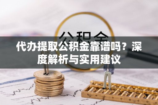 燕巢代办提取公积金靠谱吗？深度解析与实用建议