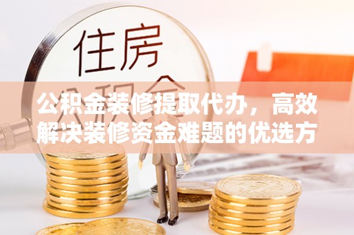 燕巢公积金装修提取代办，高效解决装修资金难题的优选方案