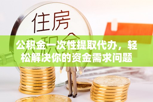 燕巢公积金一次性提取代办，轻松解决你的资金需求问题