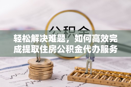 燕巢轻松解决难题，如何高效完成提取住房公积金代办服务