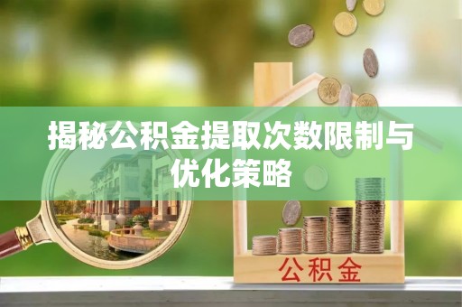 燕巢揭秘公积金提取次数限制与优化策略