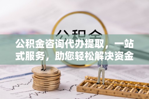 燕巢公积金咨询代办提取，一站式服务，助您轻松解决资金难题