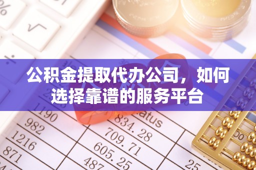 燕巢公积金提取代办公司，如何选择靠谱的服务平台