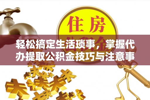 燕巢轻松搞定生活琐事，掌握代办提取公积金技巧与注意事项